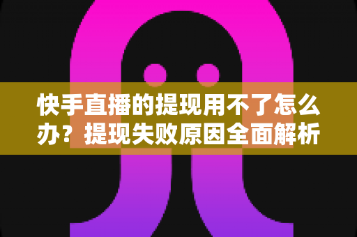 快手直播的提现用不了怎么办?提现失败原因全面解析与实用解决方案 快手直播的提现用不了怎么办?提现失败原因全面解析与实用解决方案