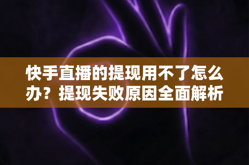 快手直播的提现用不了怎么办?提现失败原因全面解析与实用解决方案 快手直播的提现用不了怎么办?提现失败原因全面解析与实用解决方案