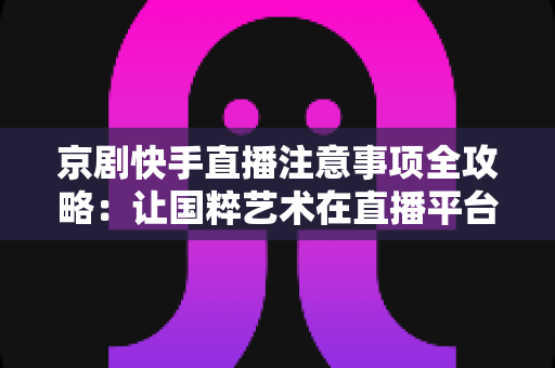京剧快手直播注意事项全攻略:让国粹艺术在直播平台焕发新光彩的实用指南 京剧快手直播注意事项全攻略:让国粹艺术在直播平台焕发新光彩的实用指南