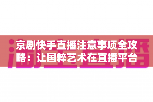 京剧快手直播注意事项全攻略:让国粹艺术在直播平台焕发新光彩的实用指南 京剧快手直播注意事项全攻略:让国粹艺术在直播平台焕发新光彩的实用指南