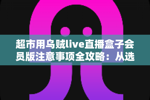 超市用乌贼live直播盒子会员版注意事项全攻略:从选购到运营的安全实用指南 超市用乌贼live直播盒子会员版注意事项全攻略:从选购到运营的安全实用指南