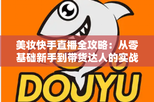 美妆快手直播全攻略：从零基础新手到带货达人的实战秘籍