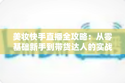 美妆快手直播全攻略：从零基础新手到带货达人的实战秘籍