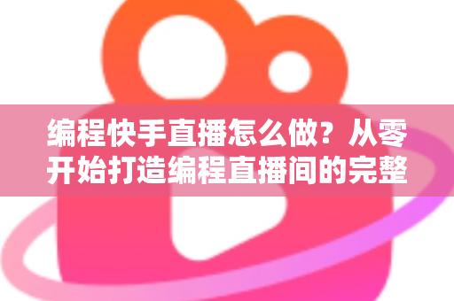 编程快手直播怎么做?从零开始打造编程直播间的完整实操指南 编程快手直播怎么做?从零开始打造编程直播间的完整实操指南