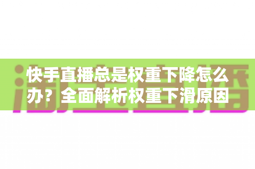 快手直播总是权重下降怎么办？全面解析权重下滑原因与快速恢复流量的实操方法