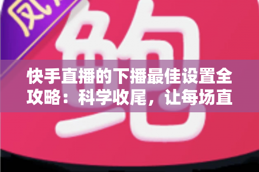 快手直播的下播最佳设置全攻略:科学收尾,让每场直播善始善终 快手直播的下播最佳设置全攻略:科学收尾,让每场直播善始善终