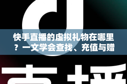 快手直播的虚拟礼物在哪里？一文学会查找、充值与赠送全流程