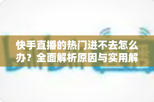 快手直播的热门进不去怎么办?全面解析原因与实用解决方案 快手直播的热门进不去怎么办?全面解析原因与实用解决方案