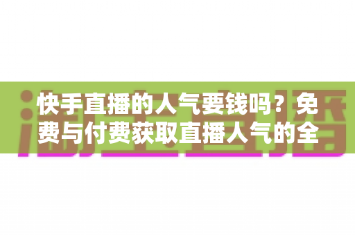 快手直播的人气要钱吗？免费与付费获取直播人气的全面解析