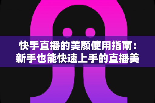 快手直播的美颜使用指南:新手也能快速上手的直播美颜技巧全解析 快手直播的美颜使用指南:新手也能快速上手的直播美颜技巧全解析