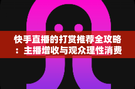 快手直播的打赏推荐全攻略：主播增收与观众理性消费的实用指南
