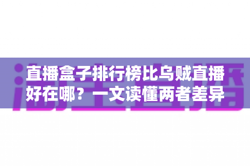 直播盒子排行榜比乌贼直播好在哪?一文读懂两者差异,选对平台不踩坑 直播盒子排行榜比乌贼直播好在哪?一文读懂两者差异,选对平台不踩坑
