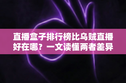 直播盒子排行榜比乌贼直播好在哪?一文读懂两者差异,选对平台不踩坑 直播盒子排行榜比乌贼直播好在哪?一文读懂两者差异,选对平台不踩坑
