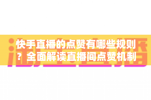 快手直播的点赞有哪些规则？全面解读直播间点赞机制、流量影响与合规玩法