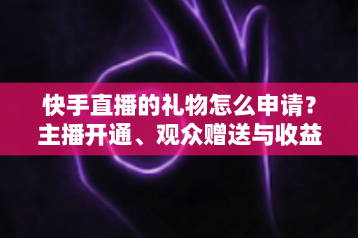 快手直播的礼物怎么申请?主播开通、观众赠送与收益提现全流程一文讲透 快手直播的礼物怎么申请?主播开通、观众赠送与收益提现全流程一文讲透