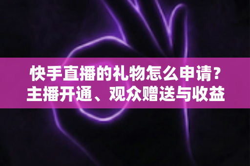 快手直播的礼物怎么申请?主播开通、观众赠送与收益提现全流程一文讲透 快手直播的礼物怎么申请?主播开通、观众赠送与收益提现全流程一文讲透