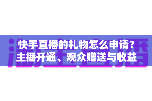 快手直播的礼物怎么申请?主播开通、观众赠送与收益提现全流程一文讲透 快手直播的礼物怎么申请?主播开通、观众赠送与收益提现全流程一文讲透