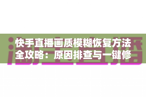 快手直播画质模糊恢复方法全攻略:原因排查与一键修复,让直播画面重回高清 快手直播画质模糊恢复方法全攻略:原因排查与一键修复,让直播画面重回高清