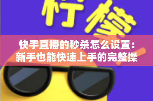 快手直播的秒杀怎么设置:新手也能快速上手的完整操作指南与实战运营技巧 快手直播的秒杀怎么设置:新手也能快速上手的完整操作指南与实战运营技巧