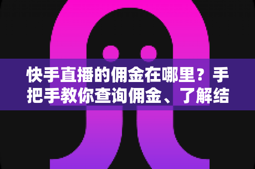 快手直播的佣金在哪里?手把手教你查询佣金、了解结算规则与提现全流程 快手直播的佣金在哪里?手把手教你查询佣金、了解结算规则与提现全流程
