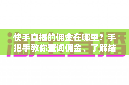 快手直播的佣金在哪里?手把手教你查询佣金、了解结算规则与提现全流程 快手直播的佣金在哪里?手把手教你查询佣金、了解结算规则与提现全流程