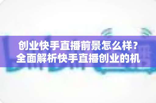 创业快手直播前景怎么样?全面解析快手直播创业的机遇、挑战与未来趋势 创业快手直播前景怎么样?全面解析快手直播创业的机遇、挑战与未来趋势