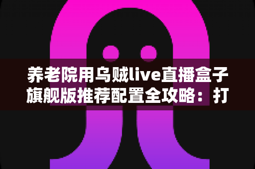 养老院用乌贼live直播盒子旗舰版推荐配置全攻略:打造流畅温馨的智慧养老直播体验 养老院用乌贼live直播盒子旗舰版推荐配置全攻略:打造流畅温馨的智慧养老直播体验
