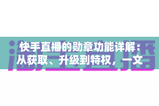 快手直播的勋章功能详解:从获取、升级到特权,一文读懂勋章全部玩法 快手直播的勋章功能详解:从获取、升级到特权,一文读懂勋章全部玩法