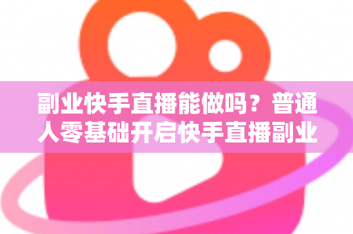 副业快手直播能做吗?普通人零基础开启快手直播副业的真实指南与实操建议 副业快手直播能做吗?普通人零基础开启快手直播副业的真实指南与实操建议