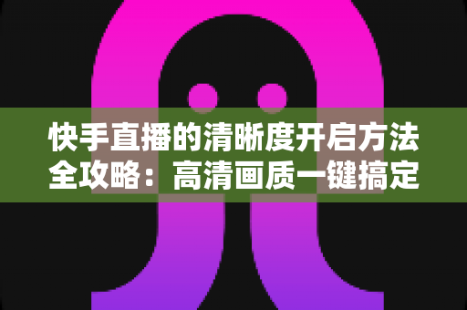 快手直播的清晰度开启方法全攻略:高清画质一键搞定,观看开播两不误 快手直播的清晰度开启方法全攻略:高清画质一键搞定,观看开播两不误