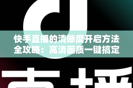 快手直播的清晰度开启方法全攻略:高清画质一键搞定,观看开播两不误 快手直播的清晰度开启方法全攻略:高清画质一键搞定,观看开播两不误