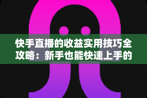 快手直播的收益实用技巧全攻略：新手也能快速上手的变现指南