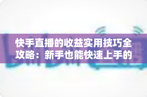 快手直播的收益实用技巧全攻略：新手也能快速上手的变现指南
