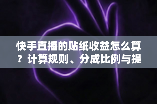 快手直播的贴纸收益怎么算？计算规则、分成比例与提现方法一文全解析