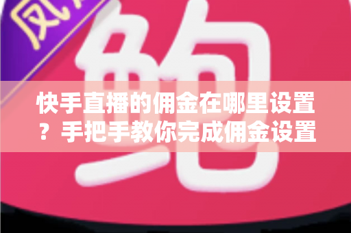 快手直播的佣金在哪里设置？手把手教你完成佣金设置并提升直播带货收益