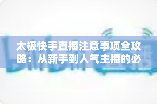 太极快手直播注意事项全攻略:从新手到人气主播的必备指南 太极快手直播注意事项全攻略:从新手到人气主播的必备指南