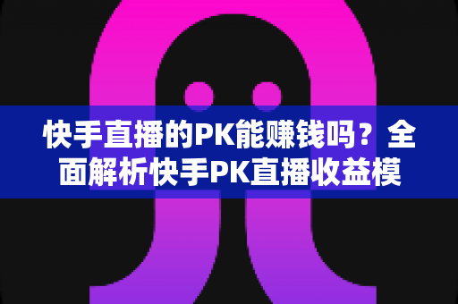 快手直播的PK能赚钱吗?全面解析快手PK直播收益模式与实战赚钱技巧 快手直播的PK能赚钱吗?全面解析快手PK直播收益模式与实战赚钱技巧
