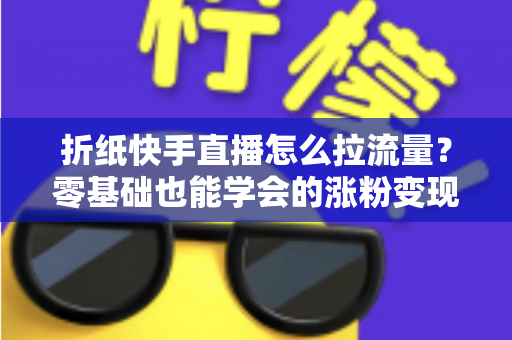 折纸快手直播怎么拉流量?零基础也能学会的涨粉变现全攻略 折纸快手直播怎么拉流量?零基础也能学会的涨粉变现全攻略