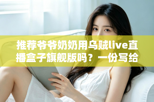 推荐爷爷奶奶用乌贼live直播盒子旗舰版吗?一份写给子女的适老化直播设备选购全指南 推荐爷爷奶奶用乌贼live直播盒子旗舰版吗?一份写给子女的适老化直播设备选购全指南