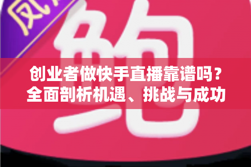 创业者做快手直播靠谱吗？全面剖析机遇、挑战与成功路径