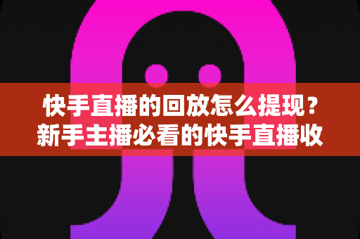 快手直播的回放怎么提现?新手主播必看的快手直播收益查询与提现全流程保姆级攻略 快手直播的回放怎么提现?新手主播必看的快手直播收益查询与提现全流程保姆级攻略