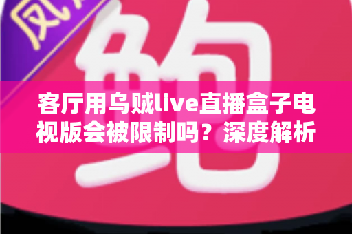 客厅用乌贼live直播盒子电视版会被限制吗?深度解析限制原因、应对方法与合规使用指南 客厅用乌贼live直播盒子电视版会被限制吗?深度解析限制原因、应对方法与合规使用指南