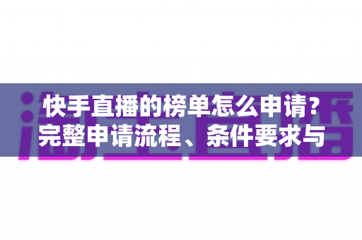 快手直播的榜单怎么申请?完整申请流程、条件要求与上榜技巧一站式指南 快手直播的榜单怎么申请?完整申请流程、条件要求与上榜技巧一站式指南