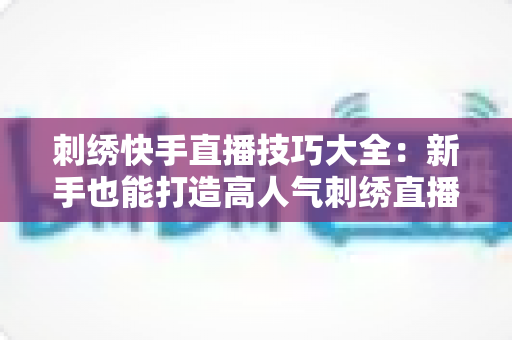 刺绣快手直播技巧大全：新手也能打造高人气刺绣直播间的实战指南