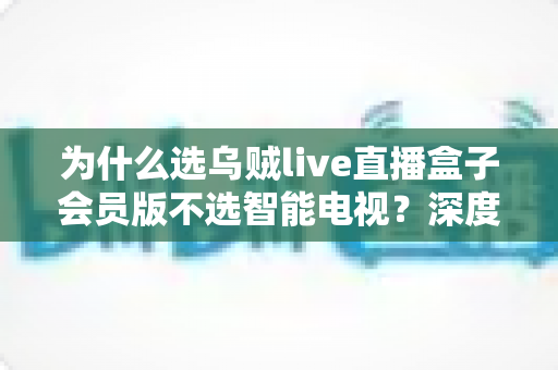为什么选乌贼live直播盒子会员版不选智能电视?深度解析直播盒子的独特优势 为什么选乌贼live直播盒子会员版不选智能电视?深度解析直播盒子的独特优势