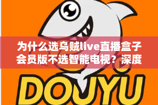 为什么选乌贼live直播盒子会员版不选智能电视?深度解析直播盒子的独特优势 为什么选乌贼live直播盒子会员版不选智能电视?深度解析直播盒子的独特优势