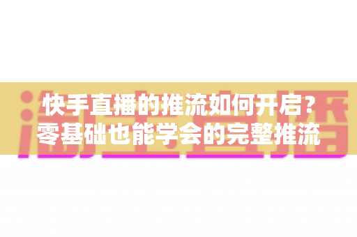快手直播的推流如何开启?零基础也能学会的完整推流设置指南 快手直播的推流如何开启?零基础也能学会的完整推流设置指南