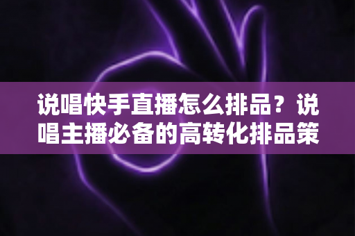 说唱快手直播怎么排品？说唱主播必备的高转化排品策略全解析