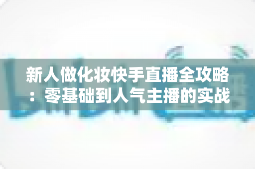 新人做化妆快手直播全攻略:零基础到人气主播的实战变现指南 新人做化妆快手直播全攻略:零基础到人气主播的实战变现指南