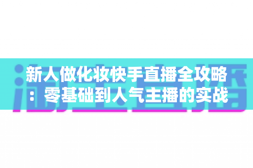 新人做化妆快手直播全攻略:零基础到人气主播的实战变现指南 新人做化妆快手直播全攻略:零基础到人气主播的实战变现指南